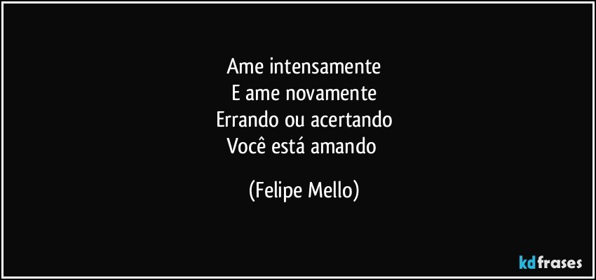 Ame intensamente
E ame novamente
Errando ou acertando
Você está amando (Felipe Mello)