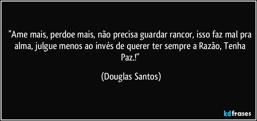 "Ame mais, perdoe mais, não precisa guardar rancor, isso faz mal pra alma, julgue menos ao invés de querer ter sempre a Razão, Tenha Paz.!" (Douglas Santos)