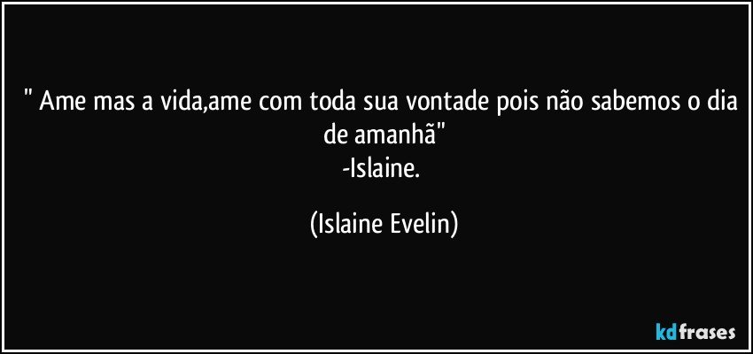 " Ame mas a vida,ame com toda sua vontade pois não sabemos o dia de amanhã"
-Islaine. (Islaine Evelin)