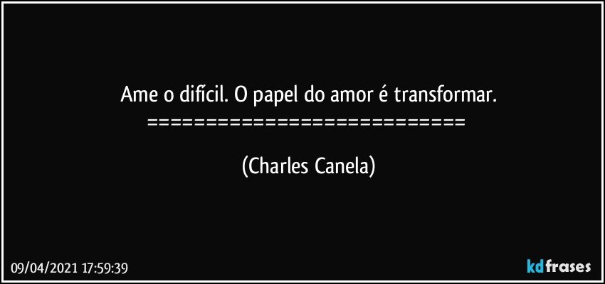 Ame o difícil. O papel do amor é transformar.
=========================== (Charles Canela)