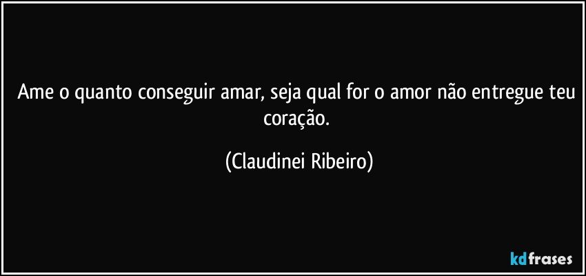 Ame o quanto conseguir amar, seja qual for o amor não entregue teu coração. (Claudinei Ribeiro)