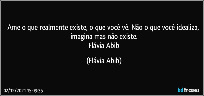 Ame o que realmente existe, o que você vê. Não o que você idealiza, imagina mas não existe.
 Flávia Abib (Flávia Abib)