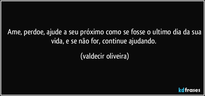 ⁠Ame, perdoe, ajude a seu próximo como se fosse o ultimo dia da sua vida, e se não for, continue ajudando. (valdecir oliveira)