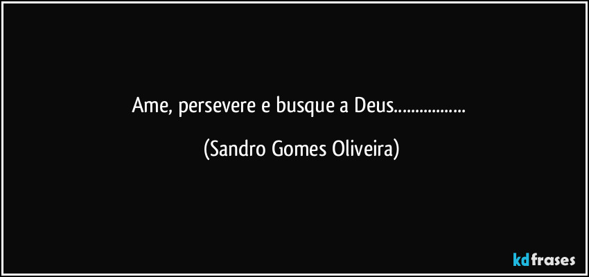 Ame, persevere e busque a Deus... (Sandro Gomes Oliveira)