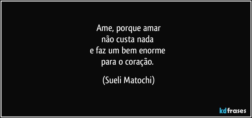 Ame, porque amar
não custa nada 
e faz um bem enorme 
para o coração. (Sueli Matochi)