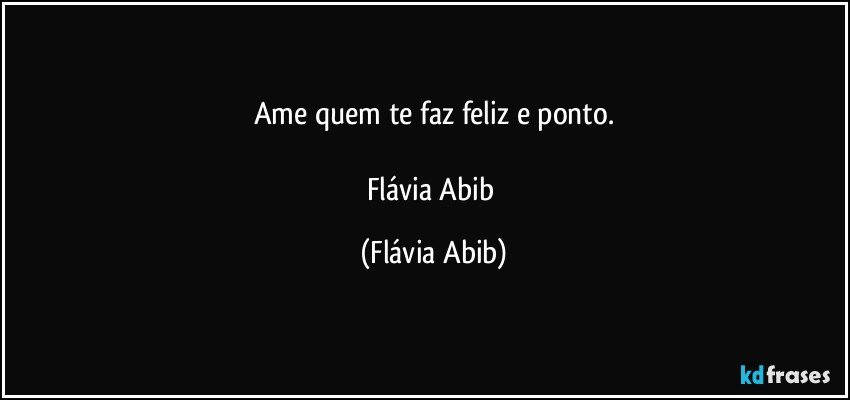 Ame quem te faz feliz e ponto.

Flávia Abib (Flávia Abib)