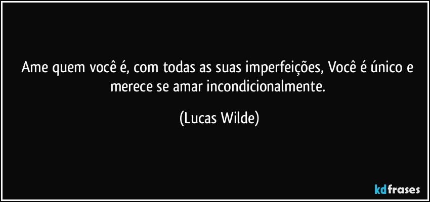 Ame quem você é, com todas as suas imperfeições, Você é único e merece se amar incondicionalmente. (Lucas Wilde)
