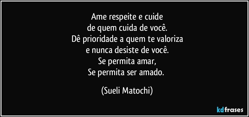 Ame respeite e cuide
de quem cuida de você.
Dê prioridade a quem te valoriza
e nunca desiste de você.
Se permita amar,
Se permita ser amado. (Sueli Matochi)