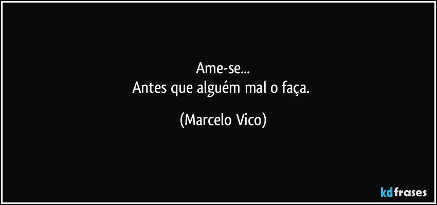 Ame-se...
Antes que alguém mal o faça. (Marcelo Vico)