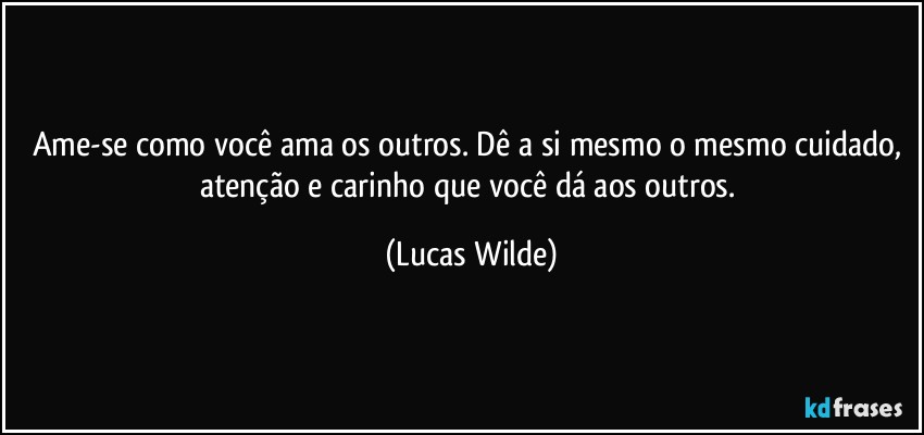 Ame-se como você ama os outros. Dê a si mesmo o mesmo cuidado, atenção e carinho que você dá aos outros. (Lucas Wilde)