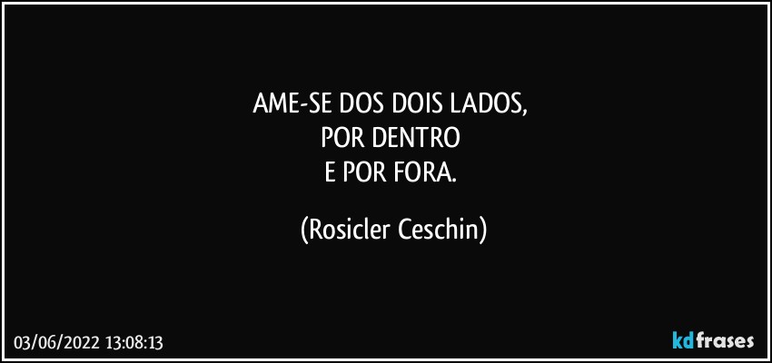 AME-SE DOS DOIS LADOS,  
POR DENTRO 
E POR FORA. (Rosicler Ceschin)