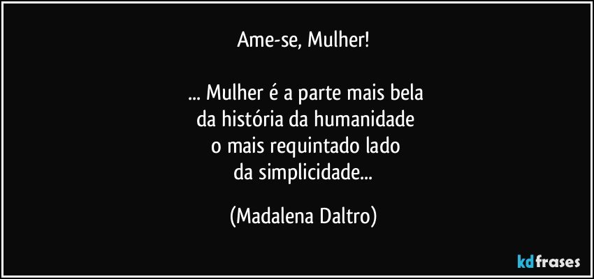 Ame-se, Mulher!

 ... Mulher é a parte mais bela
 da história da humanidade
 o mais requintado lado
 da simplicidade... (Madalena Daltro)