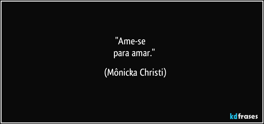 "Ame-se                
para amar." (Mônicka Christi)