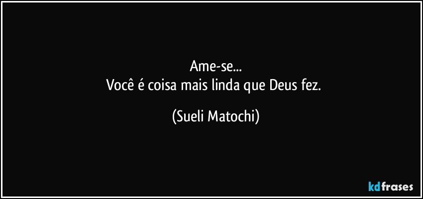 Ame-se...
Você é coisa mais linda que Deus fez. (Sueli Matochi)