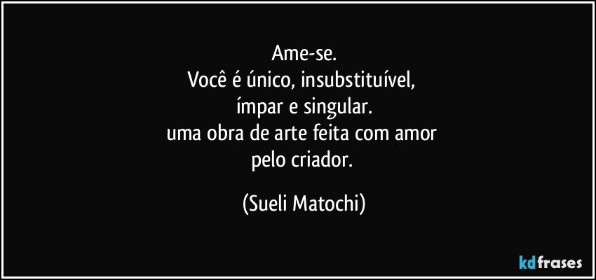 Ame-se.
Você é único, insubstituível, 
ímpar e singular.
uma obra de arte feita com amor 
pelo criador. (Sueli Matochi)