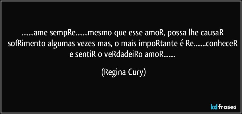 ...ame sempRe...mesmo que esse amoR, possa lhe causaR sofRimento algumas vezes mas, o mais impoRtante é Re...conheceR e sentiR o veRdadeiRo amoR... (Regina Cury)