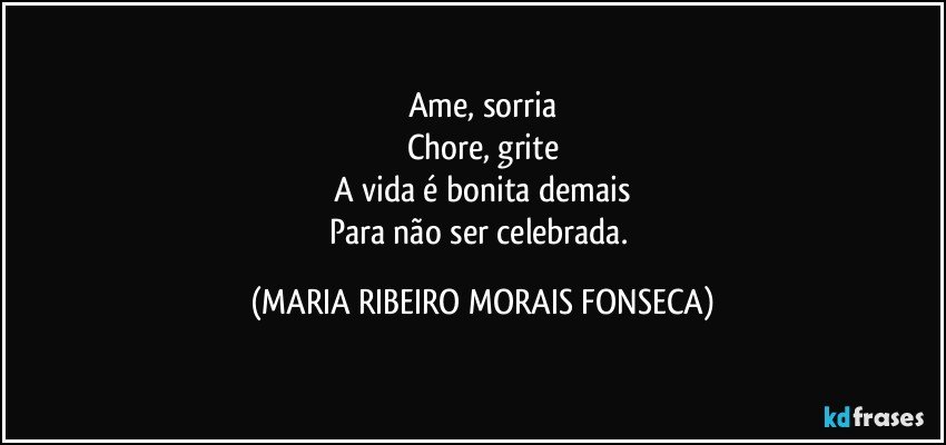 Ame, sorria
Chore, grite
A vida é bonita demais
Para não ser celebrada. (MARIA RIBEIRO MORAIS FONSECA)