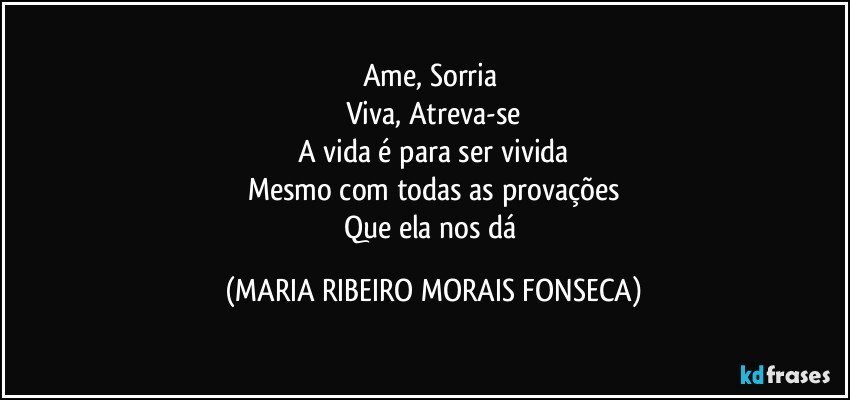 Ame, Sorria 
Viva,  Atreva-se
A vida é para ser vivida
Mesmo com todas as provações
Que ela nos dá (MARIA RIBEIRO MORAIS FONSECA)