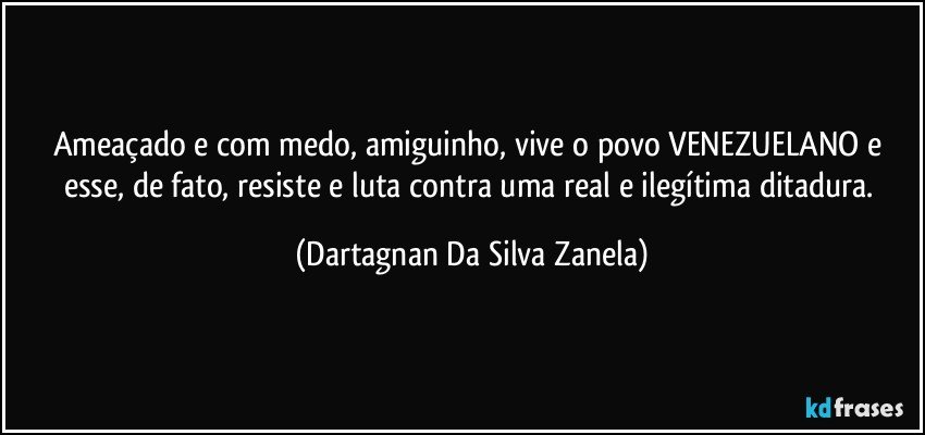 Ameaçado e com medo, amiguinho, vive o povo VENEZUELANO e esse, de fato, resiste e luta contra uma real e ilegítima ditadura. (Dartagnan Da Silva Zanela)