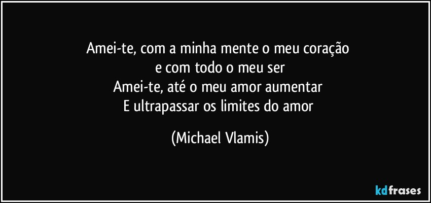 Amei-te, com a minha mente o meu coração 
e com todo o meu ser
Amei-te, até o meu amor aumentar 
E ultrapassar os limites do amor (Michael Vlamis)