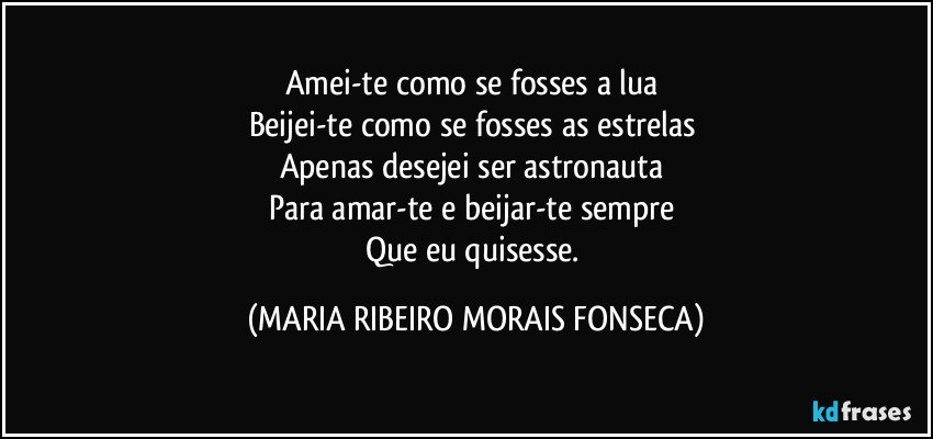 Amei-te como se fosses a lua 
Beijei-te como se fosses as estrelas 
Apenas desejei ser astronauta 
Para amar-te e beijar-te sempre 
Que eu quisesse. (MARIA RIBEIRO MORAIS FONSECA)