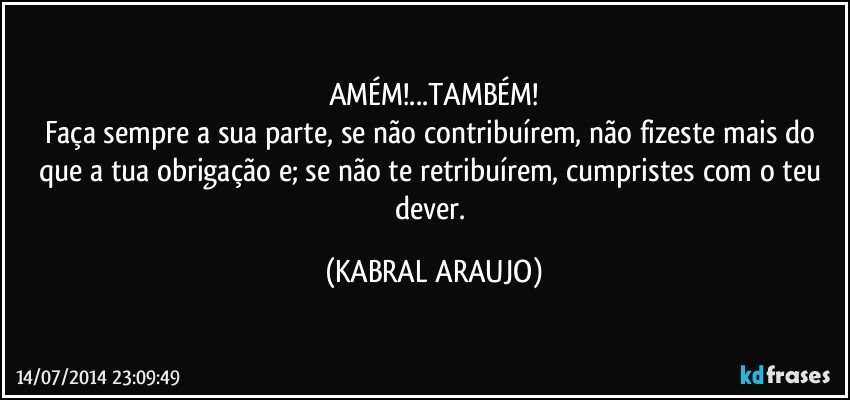 AMÉM!...TAMBÉM!
Faça sempre a sua parte, se não contribuírem, não fizeste mais do que a tua obrigação e; se não te retribuírem, cumpristes com o teu dever. (KABRAL ARAUJO)