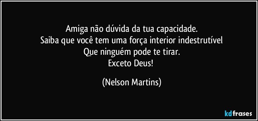 Amiga não dúvida da tua capacidade.
Saiba que você tem uma força interior indestrutível
Que ninguém pode te tirar.
Exceto Deus! (Nelson Martins)