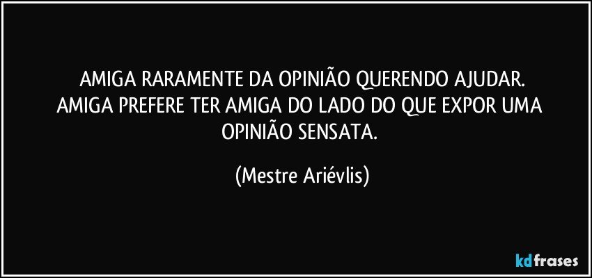 AMIGA RARAMENTE DA OPINIÃO QUERENDO AJUDAR.
AMIGA PREFERE TER AMIGA DO LADO DO QUE EXPOR UMA 
OPINIÃO SENSATA. (Mestre Ariévlis)