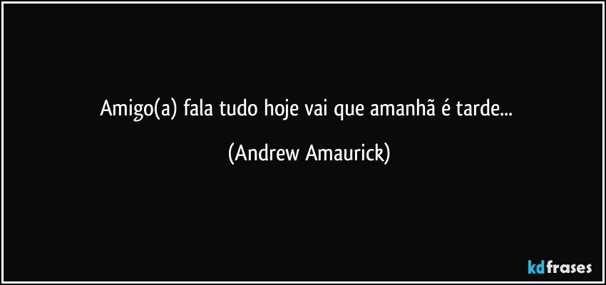 Amigo(a) fala tudo hoje vai que amanhã é tarde... (Andrew Amaurick)