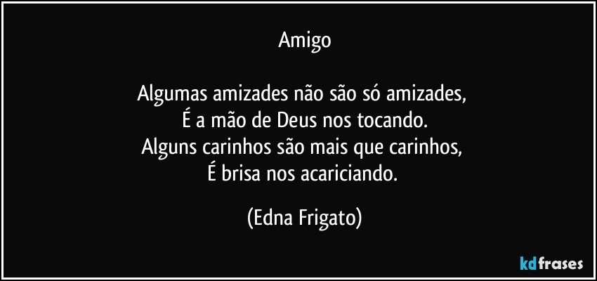 Amigo

Algumas amizades não são só amizades, 
É a mão de Deus nos tocando.
Alguns carinhos são mais que carinhos, 
É brisa nos acariciando. (Edna Frigato)