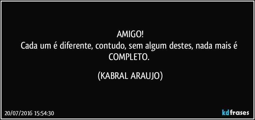 AMIGO!
Cada um é diferente, contudo, sem algum destes, nada mais é COMPLETO. (KABRAL ARAUJO)