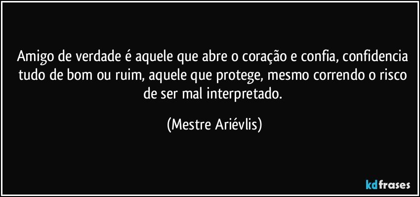 Amigo de verdade é aquele que abre o coração e confia, confidencia tudo de bom ou ruim, aquele que protege, mesmo correndo o risco de ser mal interpretado. (Mestre Ariévlis)