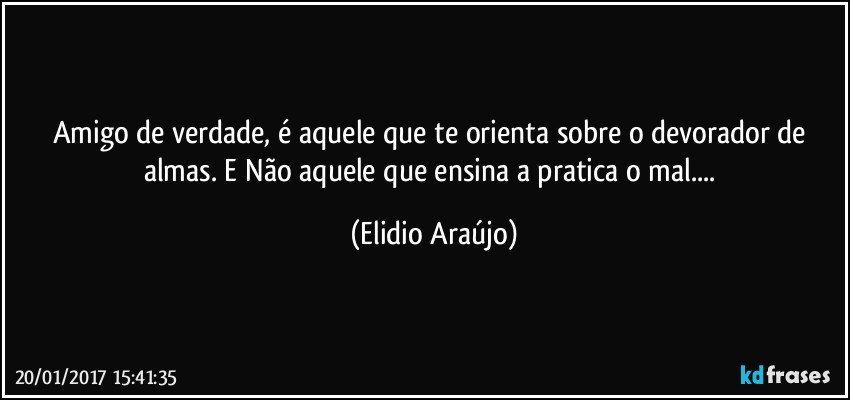 Amigo de verdade, é aquele que te orienta sobre o devorador de almas. E Não aquele que ensina a pratica o mal... (Elidio Araújo)