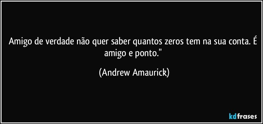 Amigo de verdade não quer saber quantos zeros tem na sua conta. É amigo e ponto." (Andrew Amaurick)