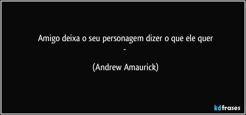 Amigo deixa o seu personagem dizer o que ele quer
- (Andrew Amaurick)