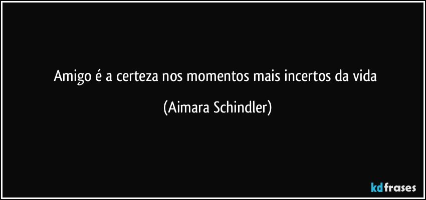 Amigo é a certeza nos momentos mais incertos da vida (Aimara Schindler)