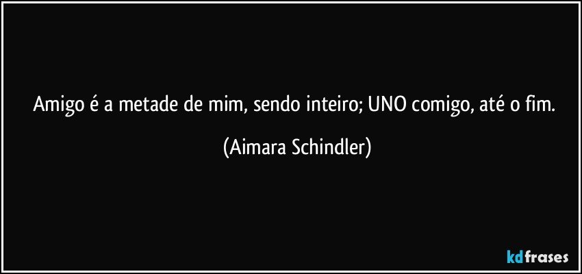 Amigo é a metade de mim, sendo inteiro; UNO comigo, até o fim. (Aimara Schindler)