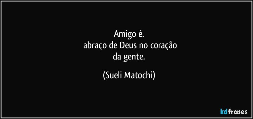 Amigo é.
 abraço de Deus no coração
 da gente. (Sueli Matochi)