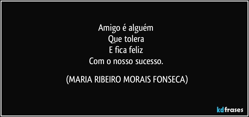 Amigo é alguém 
Que tolera 
E fica feliz 
Com o nosso sucesso. (MARIA RIBEIRO MORAIS FONSECA)