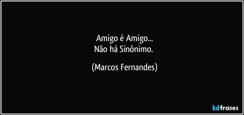 Amigo é Amigo...
Não há Sinônimo. (Marcos Fernandes)