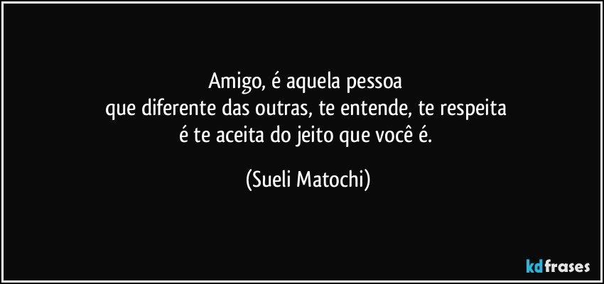 Amigo, é aquela pessoa 
que diferente das outras, te entende, te respeita 
é te aceita do jeito que você é. (Sueli Matochi)