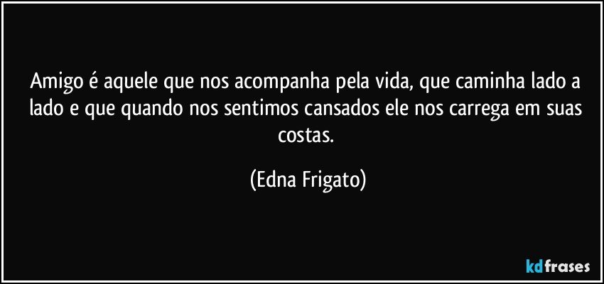 Amigo é aquele que nos acompanha pela vida, que caminha lado a lado e que quando nos sentimos cansados ele nos carrega em suas costas. (Edna Frigato)