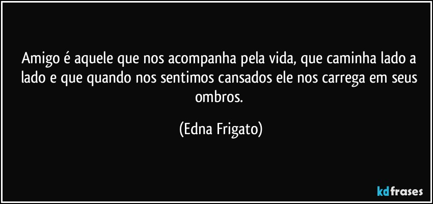 Amigo é aquele que nos acompanha pela vida, que caminha lado a lado e que quando nos sentimos cansados ele nos carrega em seus ombros. (Edna Frigato)