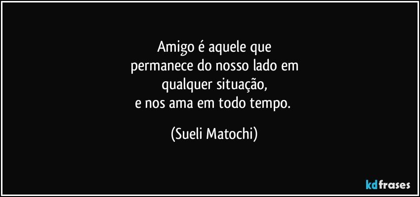 Amigo é aquele que
permanece do nosso lado em
qualquer situação,
e nos ama em todo tempo. (Sueli Matochi)