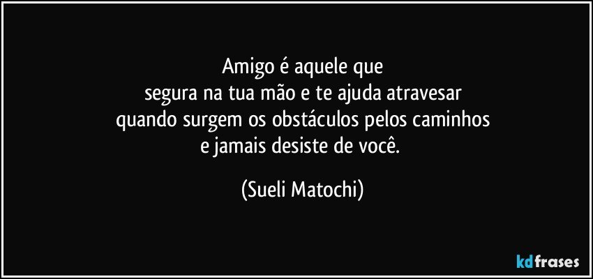 Amigo é aquele que
segura na tua mão e te ajuda atravesar
quando surgem os obstáculos pelos caminhos
e jamais desiste de você. (Sueli Matochi)