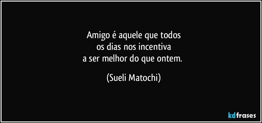 Amigo é aquele que todos
os dias nos incentiva
a ser melhor do que ontem. (Sueli Matochi)