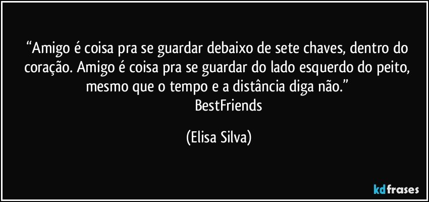 “Amigo é coisa pra se guardar debaixo de sete chaves, dentro do coração. Amigo é coisa pra se guardar do lado esquerdo do peito, mesmo que o tempo e a distância diga não.” 
                       BestFriends (Elisa Silva)