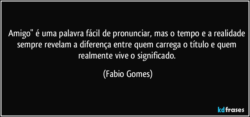 Amigo" é uma palavra fácil de pronunciar, mas o tempo e a realidade sempre revelam a diferença entre quem carrega o título e quem realmente vive o significado. (Fabio Gomes)