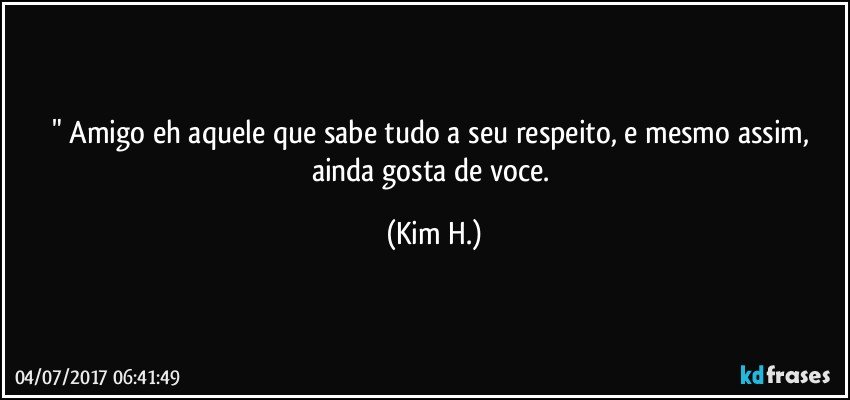 " Amigo eh aquele que sabe tudo a seu respeito, e mesmo assim, ainda gosta de voce. (Kim H.)