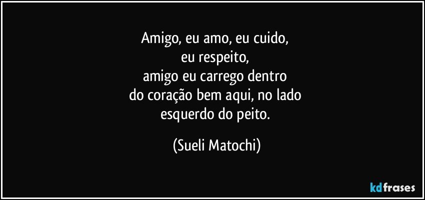 Amigo, eu amo, eu cuido, 
eu respeito, 
amigo eu carrego dentro 
do coração bem aqui, no lado 
esquerdo do peito. (Sueli Matochi)